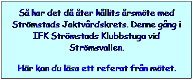 Text Box: S har det d ter hllits rsmte med Strmstads Jaktvrdskrets. Denne gng i IFK Strmstads Klubbstuga vid Strmsvallen.
Hr kan du lsa ett referat frn mtet.
